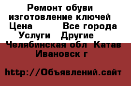 Ремонт обуви , изготовление ключей › Цена ­ 100 - Все города Услуги » Другие   . Челябинская обл.,Катав-Ивановск г.